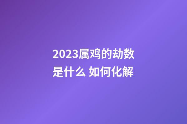 2023属鸡的劫数是什么 如何化解